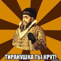  тиранушка ты крут!