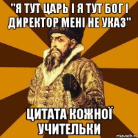 "я тут царь і я тут бог і директор мені не указ" цитата кожної учительки