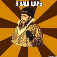 Я ваш царь 