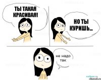 Ты такая Красивая! Но ты Куришь...