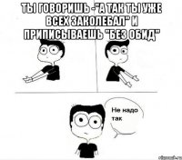 Ты говоришь -"а так ты уже всех заколебал" И приписываешь "без обид" 