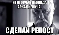 не огорчай леонида аркадьевича, сделай репост