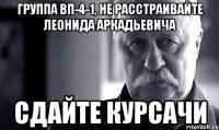 Группа ВП-4-1, не расстраивайте Леонида Аркадьевича Сдайте курсачи