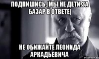 Подпишись.|Мы не дети.За базар в ответе| Не обижайте Леонида Аркадьевича