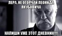 лера, не огорчай леонида якубовича напиши уже этот дневник!!!