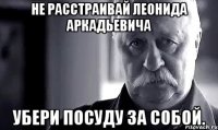 Не расстраивай Леонида Аркадьевича Убери посуду за собой.