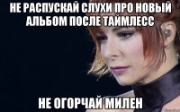 не распускай слухи про новый альбом после таймлесс не огорчай милен