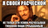 я своей расческой не тольк эти усики расчесывая тюханов паша гребааааный