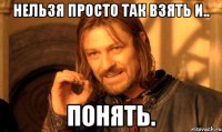 нельзя просто так взять и.. понять.