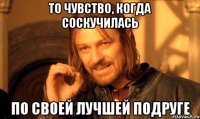 то чувство, когда соскучилась по своей лучшей подруге