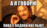 А Я ГоВоРю ПиВа С вОдКоЙ ИнЕ пЬюТ