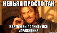 Нельзя просто так взять и выполнить все упражнения
