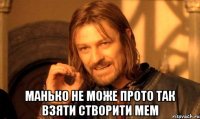  Манько не може прото так взяти створити мем