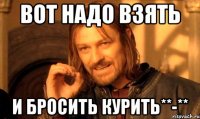 Вот надо взять и бросить курить**-**