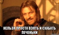  нельзя проста взять и схабать печеньки