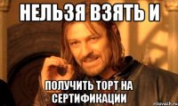 Нельзя взять и получить торт на сертификации