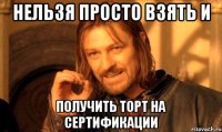 Нельзя просто взять и получить торт на сертификации