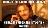 Нельзя вот так просто взять,и не надеть моднявые туфли и галифэ