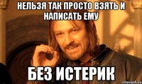 Нельзя так просто взять и написать ему без истерик
