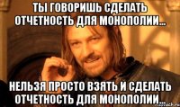 Ты говоришь сделать отчетность для монополии... Нельзя Просто взять и сделать отчетность для монополии...