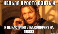 Нельзя просто взять и И не наступить на колючку на пляже