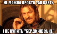 не можна просто так взять і не купить "Бердичівське"