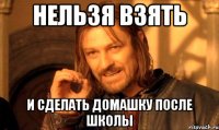 нельзя взять и сделать домашку после школы