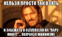 нельзя просто так взять и забежать в CleverClub на "пару минут"... полчаса! МИНИМУМ!