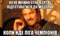 ну не можна отак взяти і підготуватися до модулю коли йде Ліга Чемпіонів