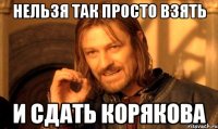 НЕЛЬЗЯ ТАК ПРОСТО ВЗЯТЬ И СДАТЬ КОРЯКОВА
