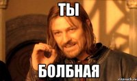 ТЫ БОЛБНАЯ