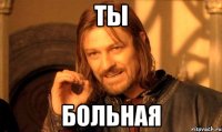Ты больная
