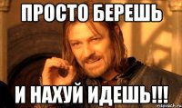 Просто берешь и нахуй идешь!!!