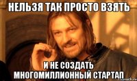 Нельзя так просто взять И не создать многомиллионный стартап