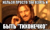 нельзя просто так взять и быть "тихонечко"