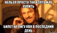 нельзя просто так взять и не купить билет на лигу квн в последний день