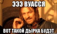 эээ вуасся вот такой дырка будэт