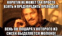 Коротун не может так просто взять и предупредить препода!!! Вень он Лошара у которого из сисек выделяется молоко!