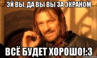 Эй вы, да вы вы за экраном Всё будет хорошо!:З