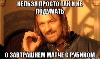 Нельзя просто так и не подумать о завтрашнем матче с Рубином