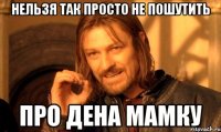 нельзя так просто не пошутить про Дена мамку