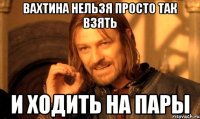 Вахтина нельзя просто так взять и ходить на пары