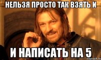 нельзя просто так взять и и написать на 5