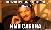 нельзя проста так взять и сказать имя сабина