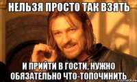 Нельзя просто так взять И прийти в гости, нужно обязательно что-топочинить