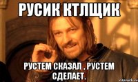 Русик КТЛщик Рустем сказал , Рустем сделает.