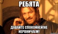 Ребята давайте спокойней!не нервничаем!