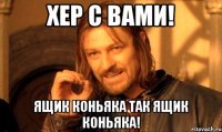 Хер с вами! Ящик коньяка так ящик коньяка!