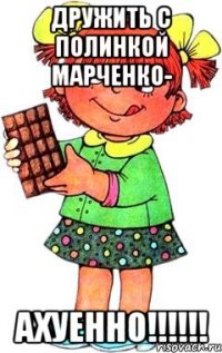 Дружить с Полинкой Марченко- Ахуенно!!!!!!