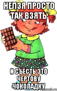 НЕЛЗЯ ПРОСТО ТАК ВЗЯТЬ И СЪЕСТЬ ЭТО ЧЕРТОВУ ЧОКОЛАДКУ